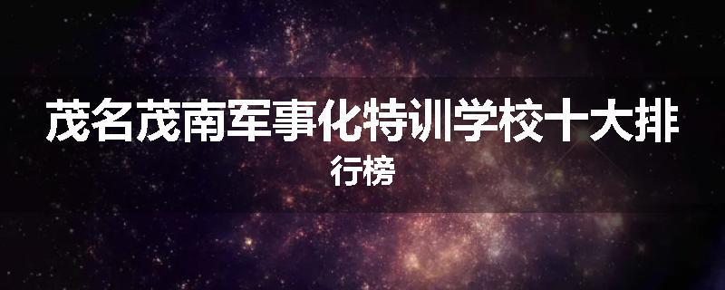 茂名茂南军事化特训学校十大排行榜