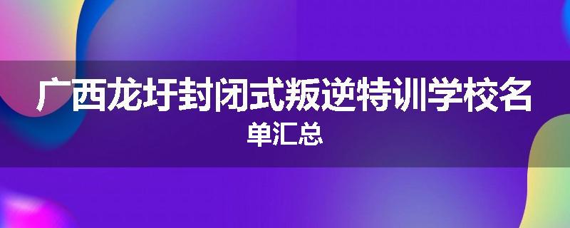 广西龙圩封闭式叛逆特训学校名单汇总