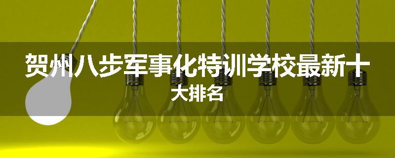 贺州八步军事化特训学校最新十大排名