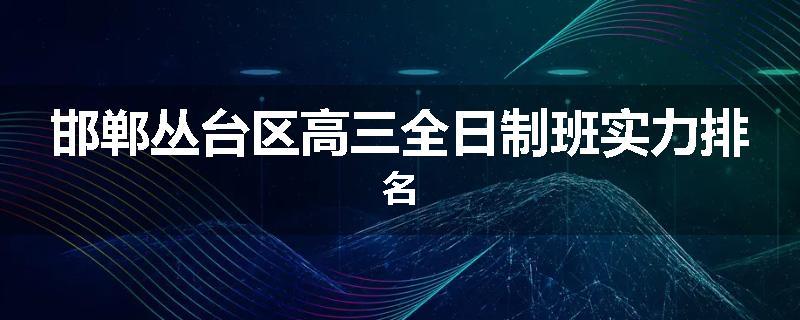 邯郸丛台区高三全日制班实力排名