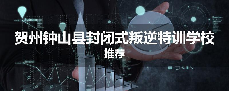 贺州钟山县封闭式叛逆特训学校推荐