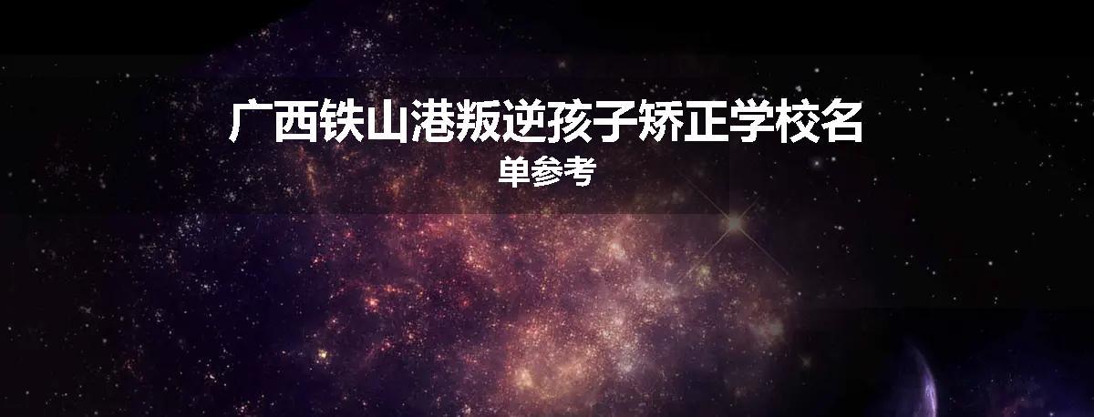 广西铁山港叛逆孩子矫正学校名单参考