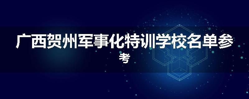 广西贺州军事化特训学校名单参考