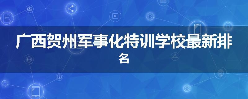 广西贺州军事化特训学校最新排名