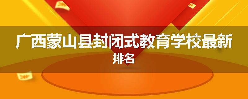 广西蒙山县封闭式教育学校最新排名