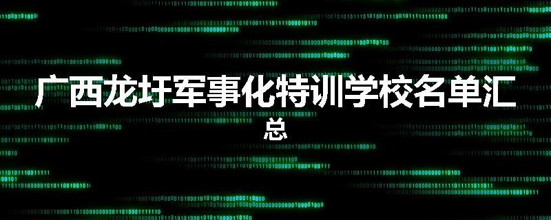 广西龙圩军事化特训学校名单汇总