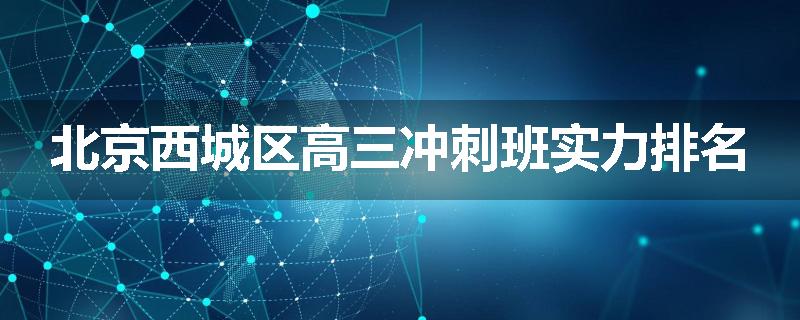 北京西城区高三冲刺班实力排名