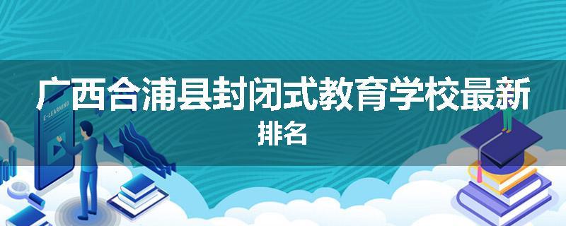 广西合浦县封闭式教育学校最新排名