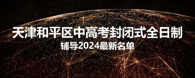 天津和平区中高考封闭式全日制辅导2024最新名单
