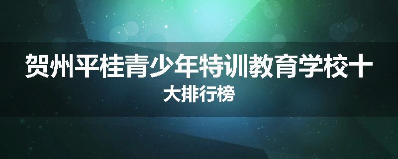贺州平桂青少年特训教育学校十大排行榜