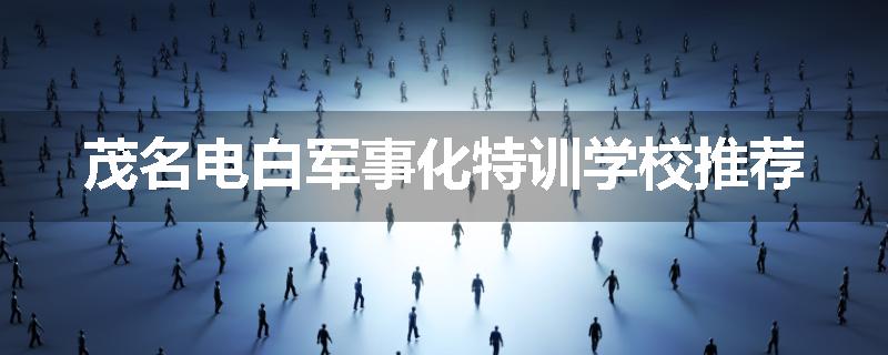 茂名电白军事化特训学校推荐