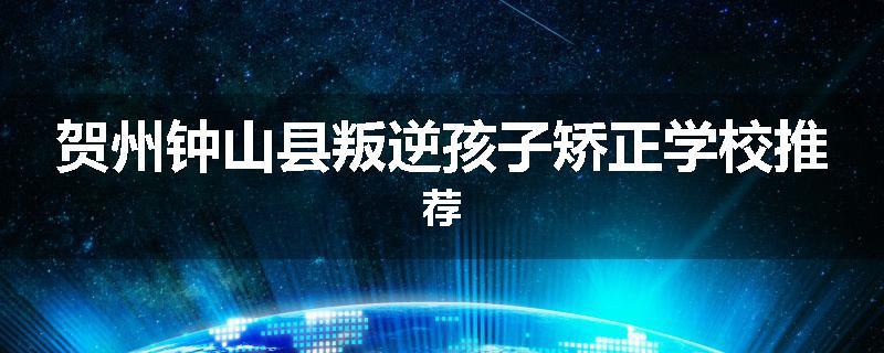 贺州钟山县叛逆孩子矫正学校推荐