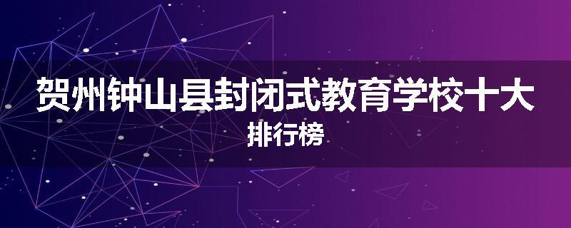 贺州钟山县封闭式教育学校十大排行榜