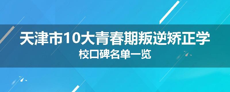 天津市10大青春期叛逆矫正学校口碑名单一览