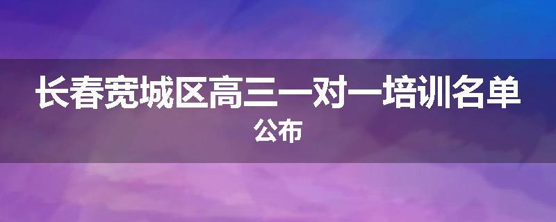 长春宽城区高三一对一培训名单公布