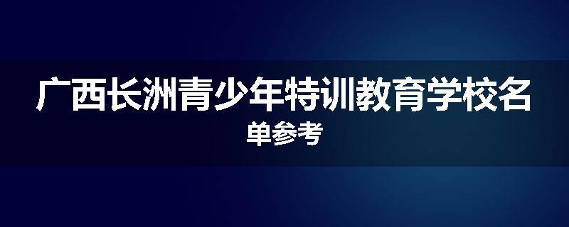 广西长洲青少年特训教育学校名单参考