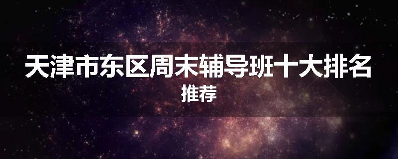 天津市东区周末辅导班十大排名推荐