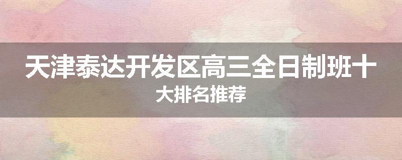 天津泰达开发区高三全日制班十大排名推荐