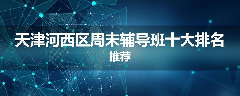 天津河西区周末辅导班十大排名推荐
