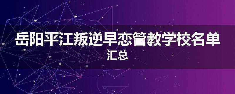 岳阳平江叛逆早恋管教学校名单汇总