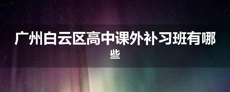 广州白云区高中课外补习班有哪些