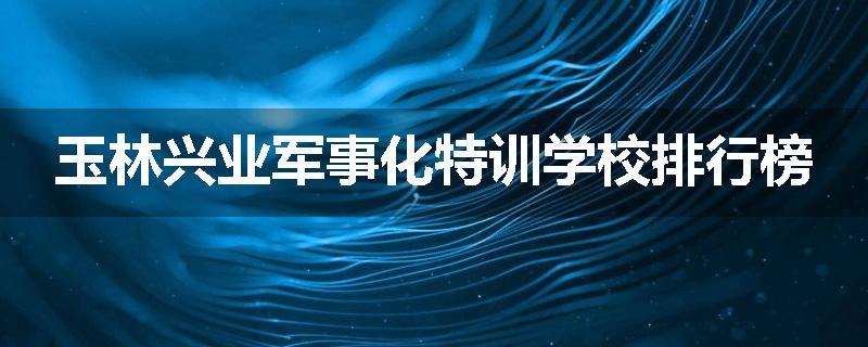 玉林兴业军事化特训学校排行榜