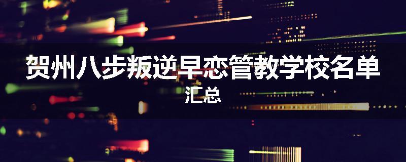 贺州八步叛逆早恋管教学校名单汇总