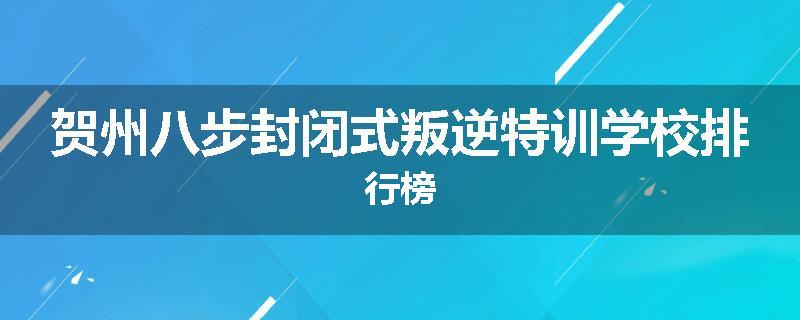 贺州八步封闭式叛逆特训学校排行榜