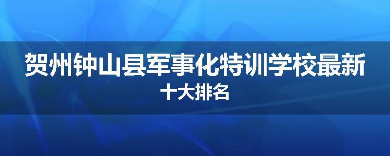 贺州钟山县军事化特训学校最新十大排名