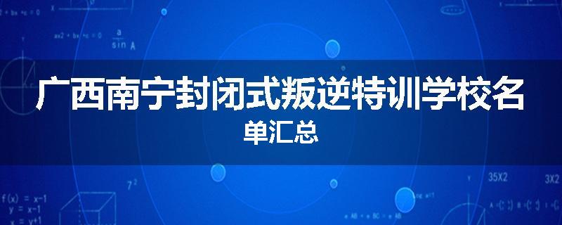 广西南宁封闭式叛逆特训学校名单汇总