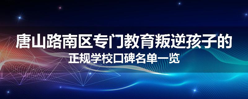 唐山路南区专门教育叛逆孩子的正规学校口碑名单一览