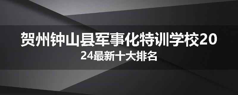 贺州钟山县军事化特训学校2024最新十大排名