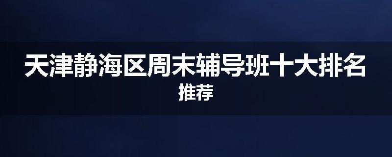 天津静海区周末辅导班十大排名推荐