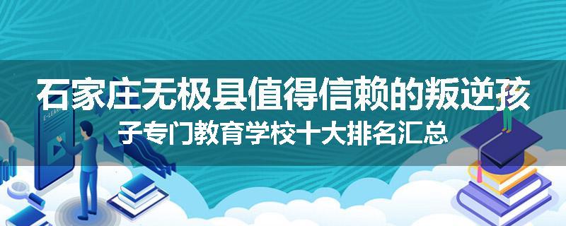 石家庄无极县值得信赖的叛逆孩子专门教育学校十大排名汇总
