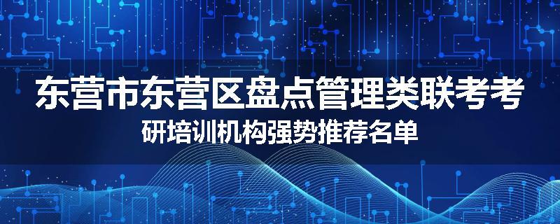 东营市东营区盘点管理类联考考研培训机构强势推荐名单