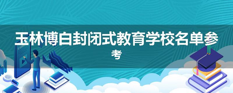 玉林博白封闭式教育学校名单参考