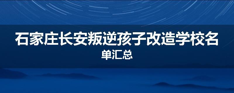 石家庄长安叛逆孩子改造学校名单汇总