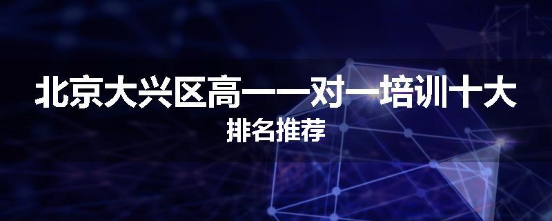 北京大兴区高一一对一培训十大排名推荐