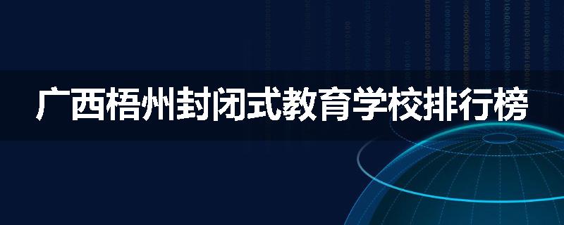 广西梧州封闭式教育学校排行榜
