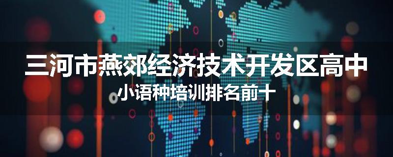 三河市燕郊经济技术开发区高中小语种培训排名前十