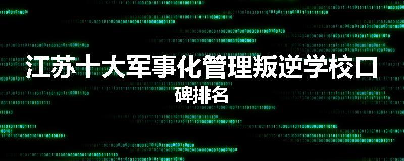 江苏十大军事化管理叛逆学校口碑排名