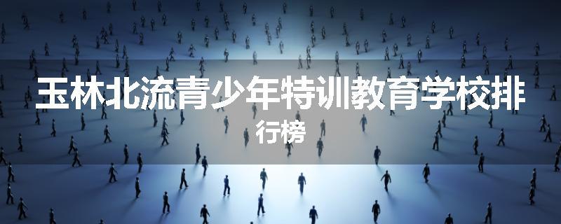 玉林北流青少年特训教育学校排行榜