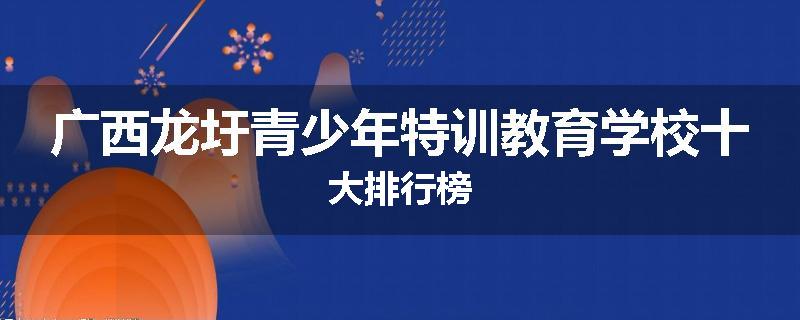 广西龙圩青少年特训教育学校十大排行榜