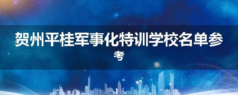 贺州平桂军事化特训学校名单参考