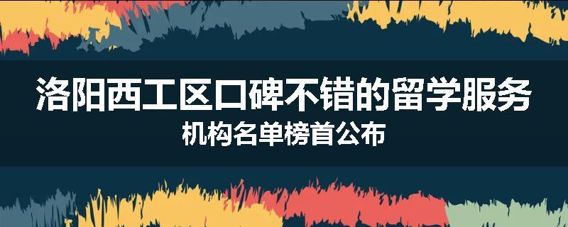 洛阳西工区口碑不错的留学服务机构名单榜首公布