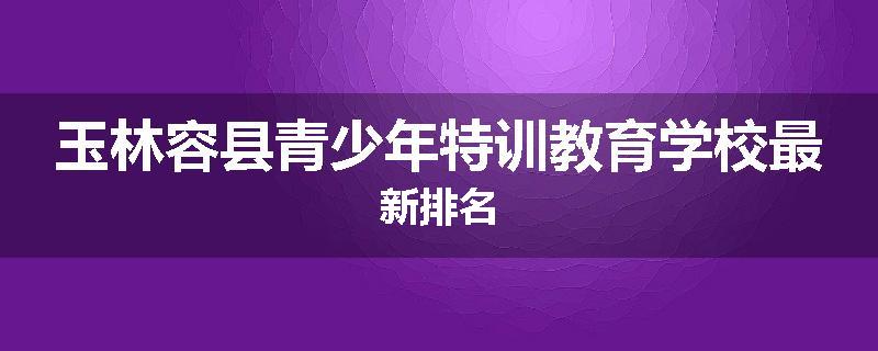 玉林容县青少年特训教育学校最新排名