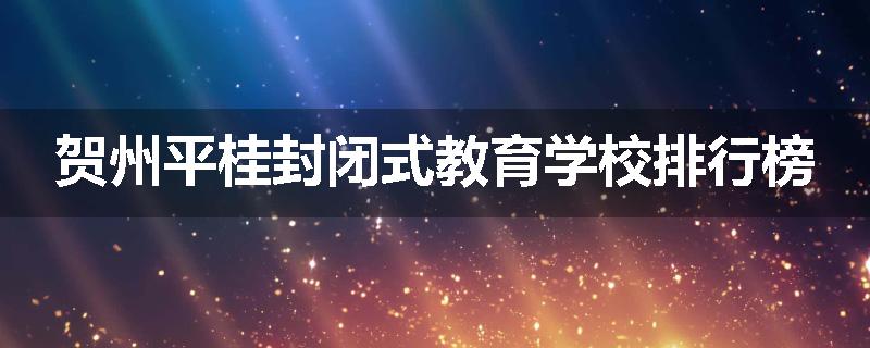 贺州平桂封闭式教育学校排行榜