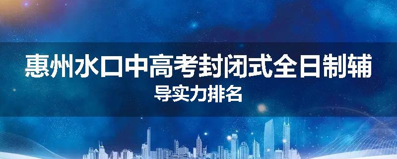 惠州水口中高考封闭式全日制辅导实力排名