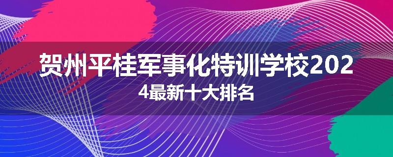 贺州平桂军事化特训学校2024最新十大排名