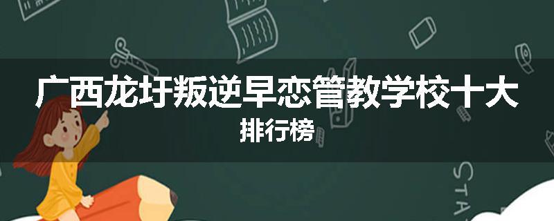 广西龙圩叛逆早恋管教学校十大排行榜